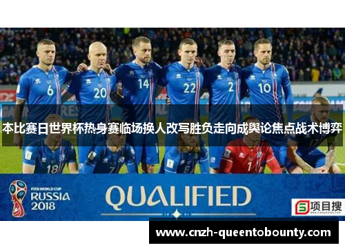 本比赛日世界杯热身赛临场换人改写胜负走向成舆论焦点战术博弈