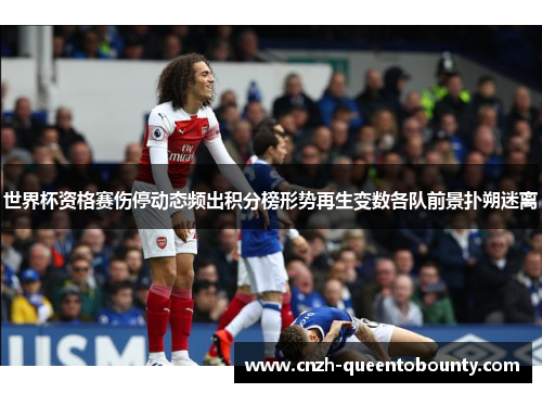 世界杯资格赛伤停动态频出积分榜形势再生变数各队前景扑朔迷离