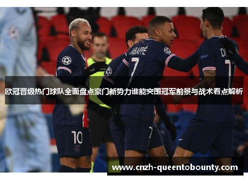 欧冠晋级热门球队全面盘点豪门新势力谁能突围冠军前景与战术看点解析