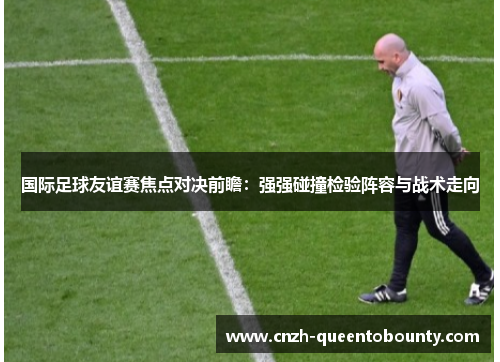 国际足球友谊赛焦点对决前瞻:强强碰撞检验阵容与战术走向 国际足球友谊赛焦点对决前瞻:强强碰撞检验阵容与战术走向