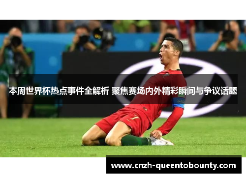 本周世界杯热点事件全解析 聚焦赛场内外精彩瞬间与争议话题