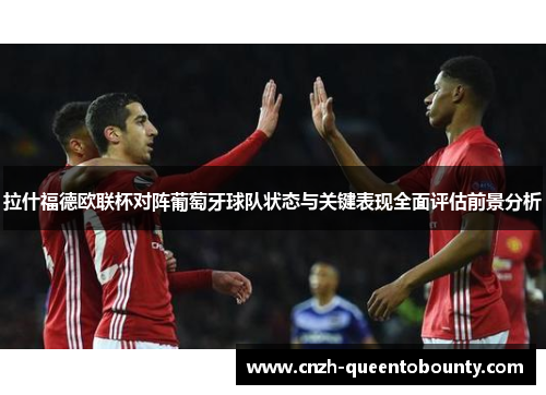 拉什福德欧联杯对阵葡萄牙球队状态与关键表现全面评估前景分析 拉什福德欧联杯对阵葡萄牙球队状态与关键表现全面评估前景分析