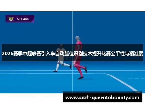 2026赛季中超联赛引入半自动越位识别技术提升比赛公平性与精准度