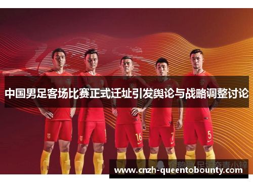 中国男足客场比赛正式迁址引发舆论与战略调整讨论