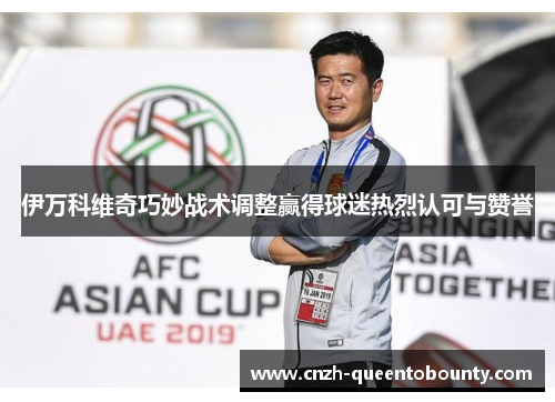 伊万科维奇巧妙战术调整赢得球迷热烈认可与赞誉 伊万科维奇巧妙战术调整赢得球迷热烈认可与赞誉