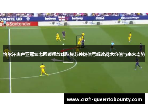 恰尔汗奥卢亚冠状态回暖释放球队复苏关键信号解读战术价值与未来走势