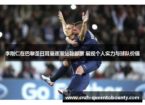 李刚仁在巴黎圣日耳曼逐渐站稳脚跟 展现个人实力与球队价值