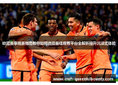 欧冠赛事观赛指南教你如何选择最佳观看平台全解析提升沉浸式体验 欧冠赛事观赛指南教你如何选择最佳观看平台全解析提升沉浸式体验