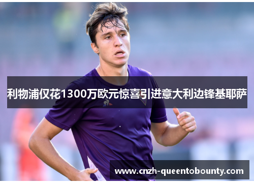 利物浦仅花1300万欧元惊喜引进意大利边锋基耶萨 利物浦仅花1300万欧元惊喜引进意大利边锋基耶萨
