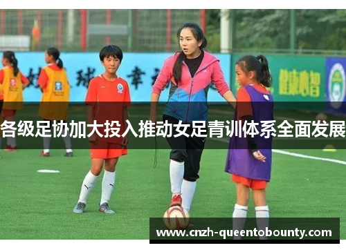 各级足协加大投入推动女足青训体系全面发展 各级足协加大投入推动女足青训体系全面发展