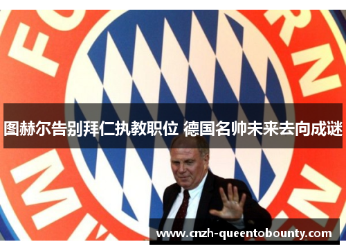 图赫尔告别拜仁执教职位 德国名帅未来去向成谜 图赫尔告别拜仁执教职位 德国名帅未来去向成谜