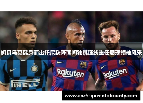 姆贝乌莫挺身而出托尼缺阵期间独挑锋线重任展现领袖风采 姆贝乌莫挺身而出托尼缺阵期间独挑锋线重任展现领袖风采