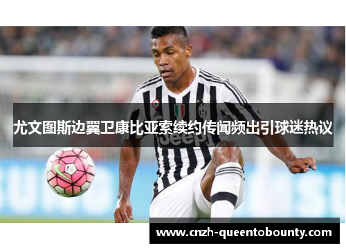 尤文图斯边翼卫康比亚索续约传闻频出引球迷热议 尤文图斯边翼卫康比亚索续约传闻频出引球迷热议