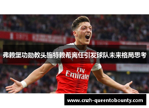 弗赖堡功勋教头施特赖希离任引发球队未来格局思考