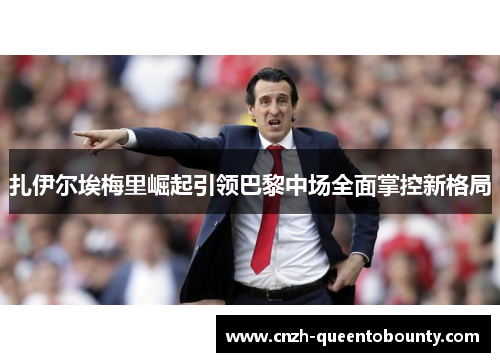 扎伊尔埃梅里崛起引领巴黎中场全面掌控新格局