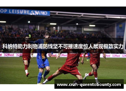 科纳特助力利物浦防线坚不可摧速度惊人展现极致实力