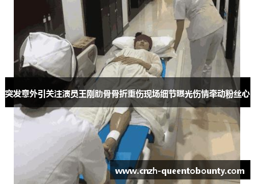 突发意外引关注演员王刚肋骨骨折重伤现场细节曝光伤情牵动粉丝心