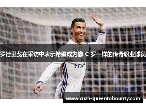 罗德里戈在采访中表示希望成为像 C 罗一样的传奇职业球员