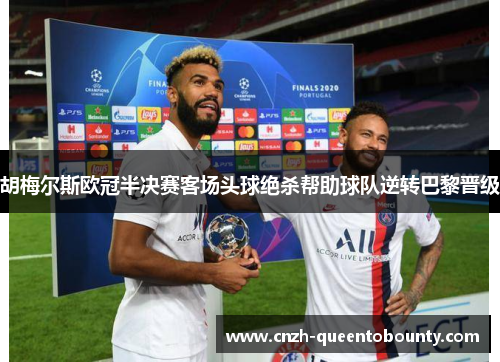 胡梅尔斯欧冠半决赛客场头球绝杀帮助球队逆转巴黎晋级