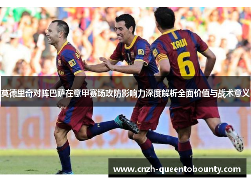 莫德里奇对阵巴萨在意甲赛场攻防影响力深度解析全面价值与战术意义