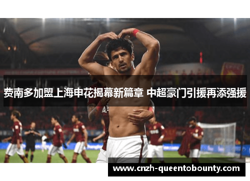 费南多加盟上海申花揭幕新篇章 中超豪门引援再添强援