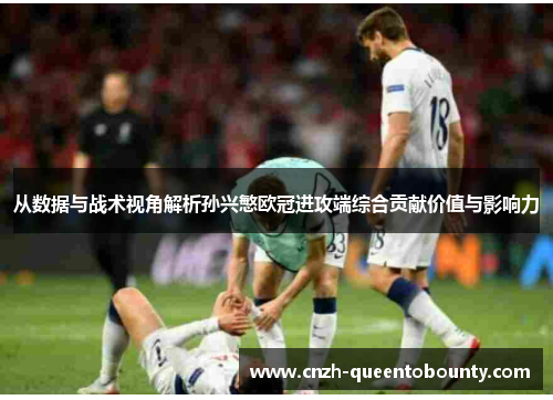 从数据与战术视角解析孙兴慜欧冠进攻端综合贡献价值与影响力