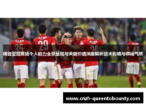 福登亚冠赛场个人能力全景呈现与关键价值深度解析战术影响与领袖气质