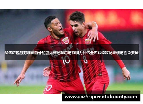 聚焦萨拉赫对阵葡萄牙的亚冠赛场状态与影响力评估全面解读攻防表现与胜负变量