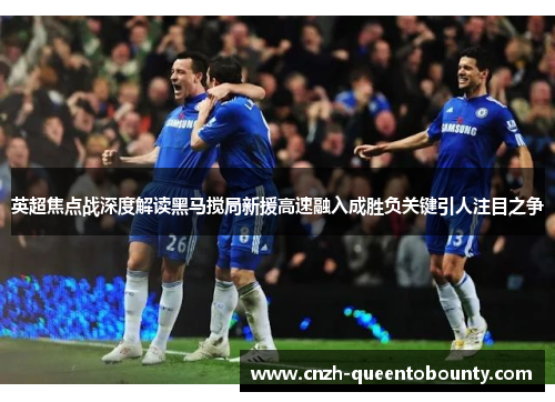 英超焦点战深度解读黑马搅局新援高速融入成胜负关键引人注目之争 英超焦点战深度解读黑马搅局新援高速融入成胜负关键引人注目之争