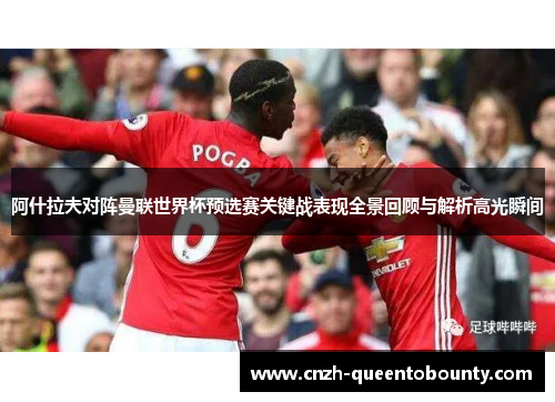 阿什拉夫对阵曼联世界杯预选赛关键战表现全景回顾与解析高光瞬间