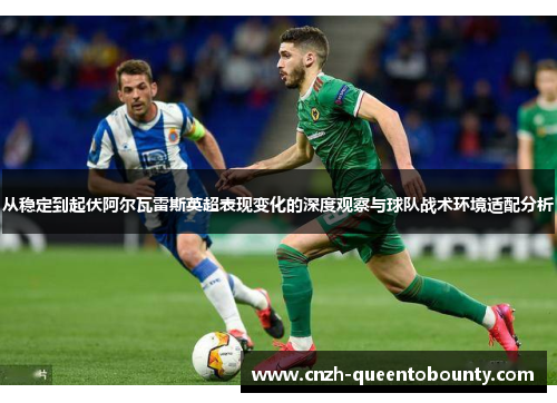 从稳定到起伏阿尔瓦雷斯英超表现变化的深度观察与球队战术环境适配分析 从稳定到起伏阿尔瓦雷斯英超表现变化的深度观察与球队战术环境适配分析