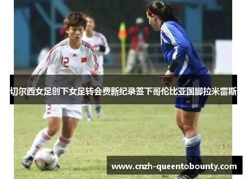 切尔西女足创下女足转会费新纪录签下哥伦比亚国脚拉米雷斯