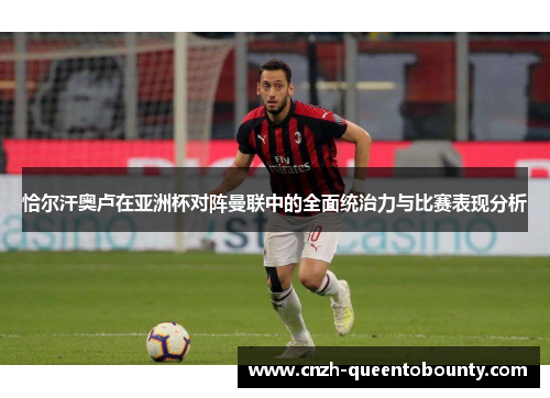 恰尔汗奥卢在亚洲杯对阵曼联中的全面统治力与比赛表现分析 恰尔汗奥卢在亚洲杯对阵曼联中的全面统治力与比赛表现分析