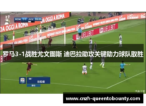 罗马3-1战胜尤文图斯 迪巴拉助攻关键助力球队取胜