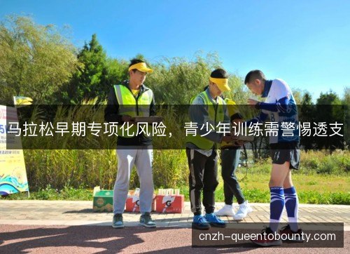 马拉松早期专项化风险，青少年训练需警惕透支