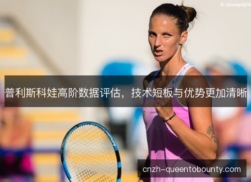 普利斯科娃高阶数据评估，技术短板与优势更加清晰